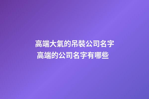 高端大氣的吊裝公司名字 高端的公司名字有哪些-第1張-公司起名-玄機派